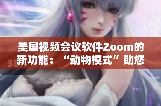 美国视频会议软件Zoom的新功能：“动物模式”助您会议中化身狐狸或企鹅