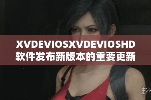 XVDEVIOSXVDEVIOSHD软件发布新版本的重要更新介绍