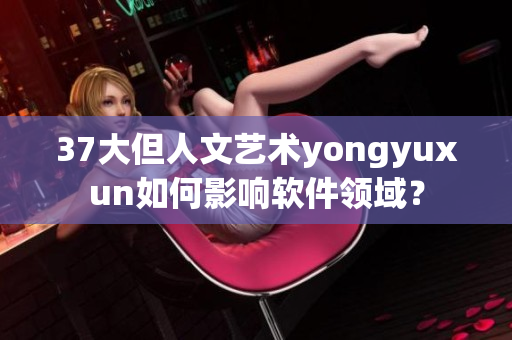 37大但人文艺术yongyuxun如何影响软件领域？