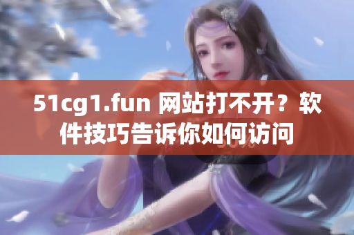 51cg1.fun 网站打不开？软件技巧告诉你如何访问