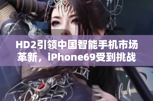 HD2引领中国智能手机市场革新，iPhone69受到挑战。