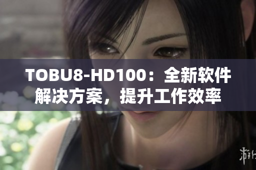 TOBU8-HD100：全新软件解决方案，提升工作效率