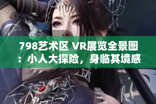 798艺术区 VR展览全景图：小人大探险，身临其境感官盛宴！