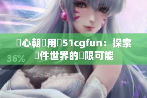 熱心朝陽用戶51cgfun：探索軟件世界的無限可能