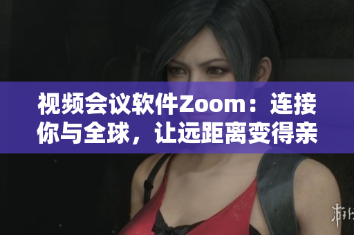 视频会议软件Zoom：连接你与全球，让远距离变得亲近