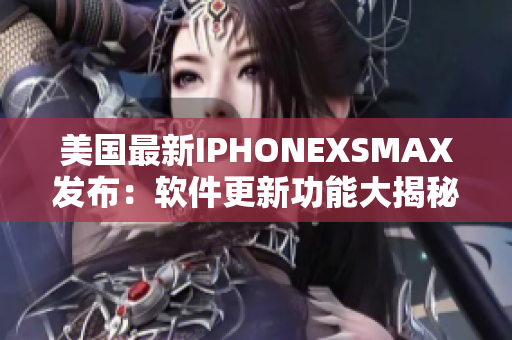 美国最新IPHONEXSMAX发布：软件更新功能大揭秘