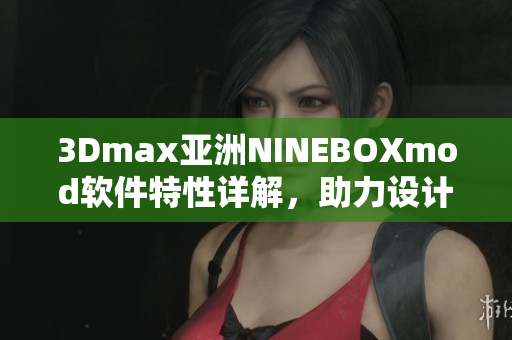 3Dmax亚洲NINEBOXmod软件特性详解，助力设计创作提升