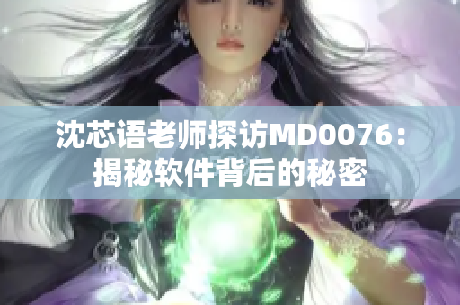 沈芯语老师探访MD0076：揭秘软件背后的秘密