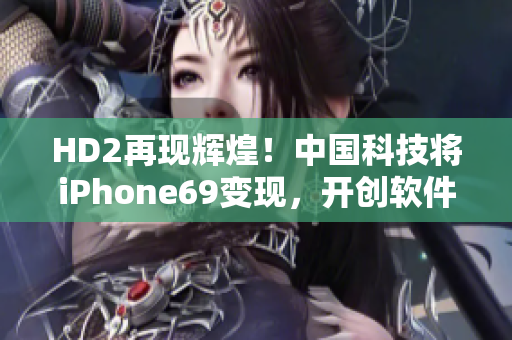 HD2再现辉煌！中国科技将iPhone69变现，开创软件新纪元