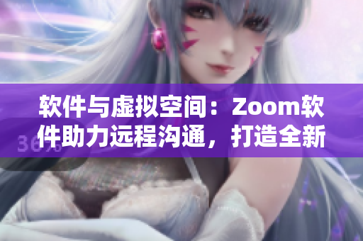 软件与虚拟空间：Zoom软件助力远程沟通，打造全新互联网体验