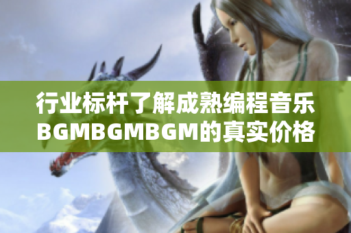 行业标杆了解成熟编程音乐BGMBGMBGM的真实价格与应用场景