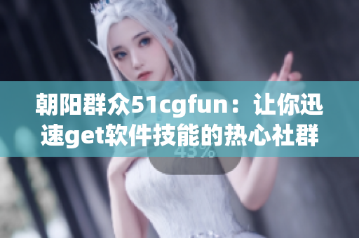 朝阳群众51cgfun：让你迅速get软件技能的热心社群