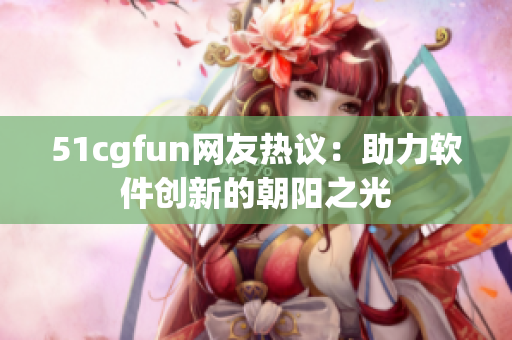 51cgfun网友热议：助力软件创新的朝阳之光