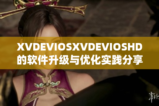 XVDEVIOSXVDEVIOSHD的软件升级与优化实践分享