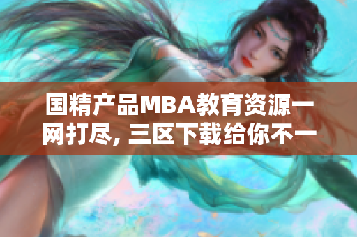 国精产品MBA教育资源一网打尽, 三区下载给你不一样的软件篇章