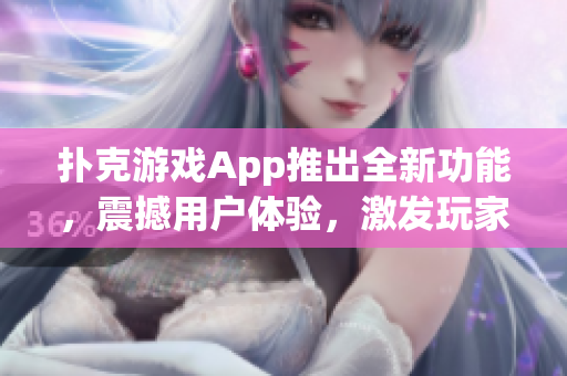 扑克游戏App推出全新功能，震撼用户体验，激发玩家热情