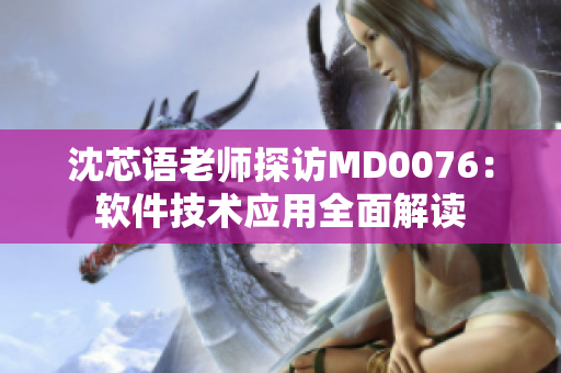 沈芯语老师探访MD0076：软件技术应用全面解读