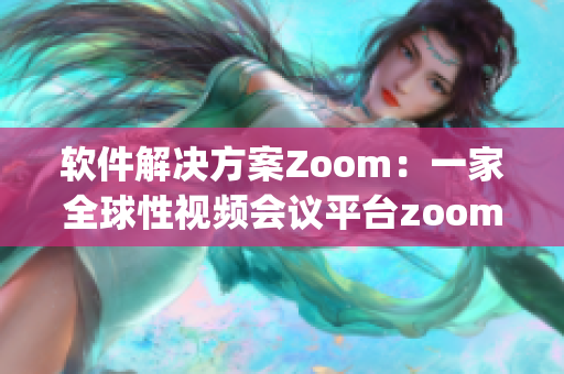 软件解决方案Zoom：一家全球性视频会议平台zooming快速发展