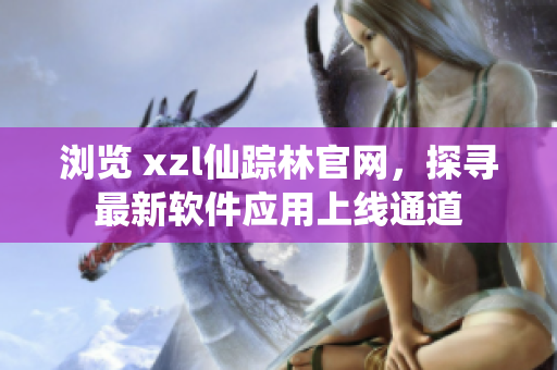 浏览 xzl仙踪林官网，探寻最新软件应用上线通道