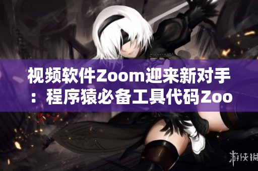 视频软件Zoom迎来新对手：程序猿必备工具代码Zoom