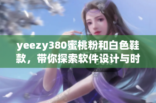 yeezy380蜜桃粉和白色鞋款，带你探索软件设计与时尚的完美融合