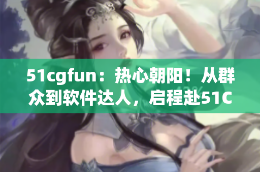 51cgfun：热心朝阳！从群众到软件达人，启程赴51CG数码乐园