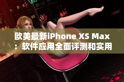 欧美最新iPhone XS Max：软件应用全面评测和实用指南