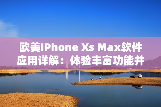 欧美IPhone Xs Max软件应用详解：体验丰富功能并提升生产力