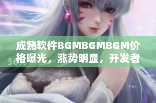 成熟软件BGMBGMBGM价格曝光，涨势明显，开发者们观望不及