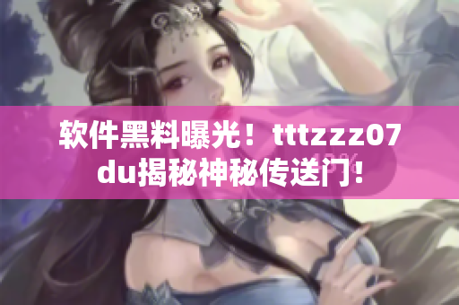 软件黑料曝光！tttzzz07du揭秘神秘传送门！