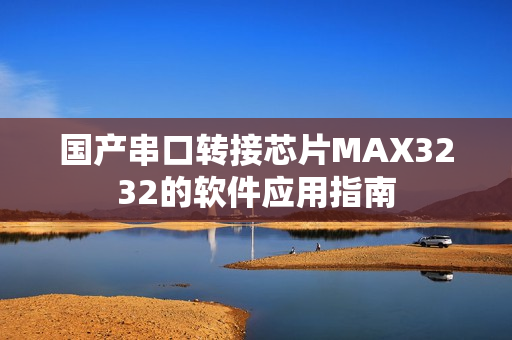 国产串口转接芯片MAX3232的软件应用指南