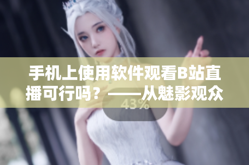 手机上使用软件观看B站直播可行吗？——从魅影观众角度看