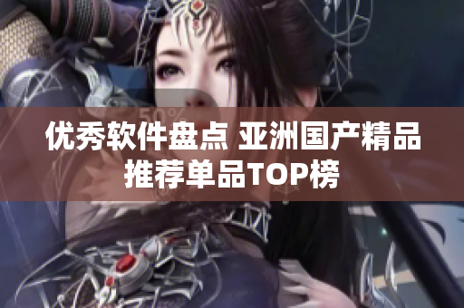 优秀软件盘点 亚洲国产精品推荐单品TOP榜