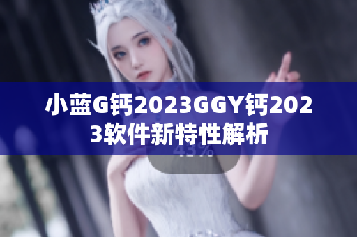 小蓝G钙2023GGY钙2023软件新特性解析