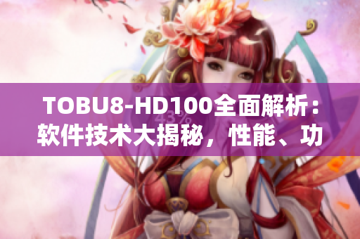 TOBU8-HD100全面解析：软件技术大揭秘，性能、功能应用一网打尽