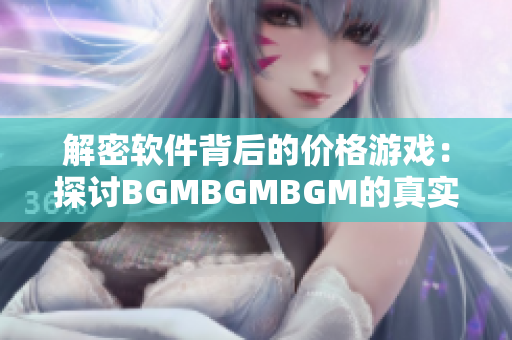 解密软件背后的价格游戏：探讨BGMBGMBGM的真实定价策略