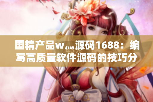 国精产品w灬源码1688：编写高质量软件源码的技巧分享