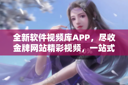 全新软件视频库APP，尽收金牌网站精彩视频，一站式畅享！