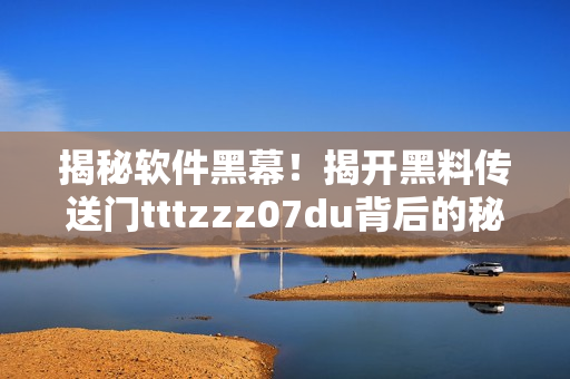 揭秘软件黑幕！揭开黑料传送门tttzzz07du背后的秘密