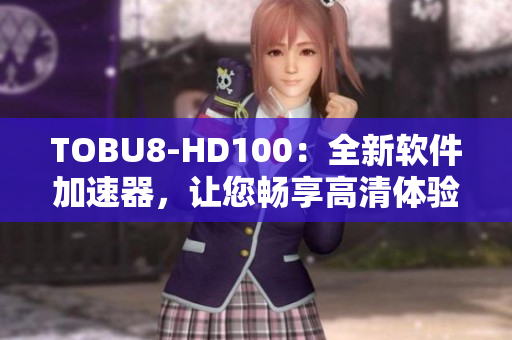 TOBU8-HD100：全新软件加速器，让您畅享高清体验