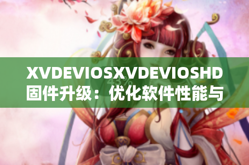 XVDEVIOSXVDEVIOSHD固件升级：优化软件性能与功能享受