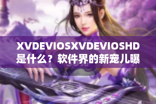 XVDEVIOSXVDEVIOSHD是什么？软件界的新宠儿曝光!