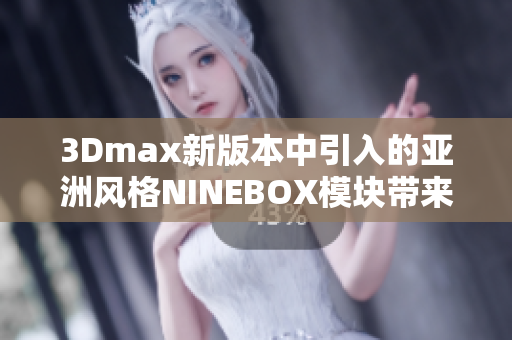 3Dmax新版本中引入的亚洲风格NINEBOX模块带来全新体验