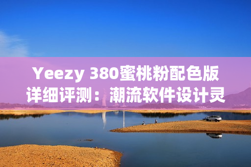 Yeezy 380蜜桃粉配色版详细评测：潮流软件设计灵感源自何处？