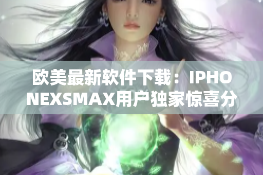 欧美最新软件下载：IPHONEXSMAX用户独家惊喜分享