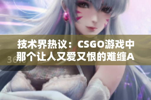 技术界热议：CSGO游戏中那个让人又爱又恨的难缠AI老阿姨