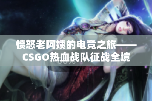 愤怒老阿姨的电竞之旅——CSGO热血战队征战全境