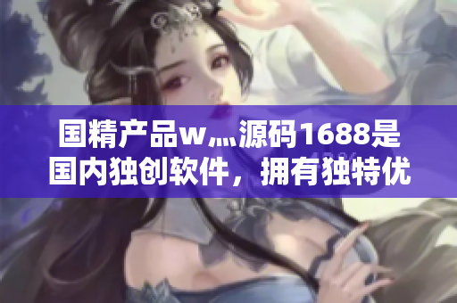 国精产品w灬源码1688是国内独创软件，拥有独特优势。