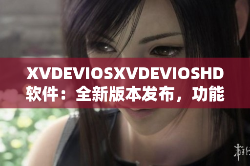 XVDEVIOSXVDEVIOSHD软件：全新版本发布，功能升级效果翻倍