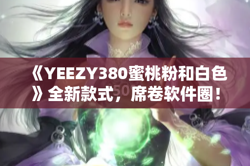 《YEEZY380蜜桃粉和白色》全新款式，席卷软件圈！